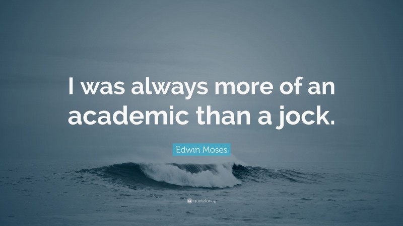 Edwin Moses Quote: “I was always more of an academic than a jock.”