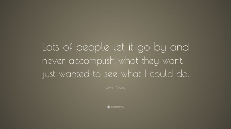 Edwin Moses Quote: “Lots of people let it go by and never accomplish what they want. I just wanted to see what I could do.”