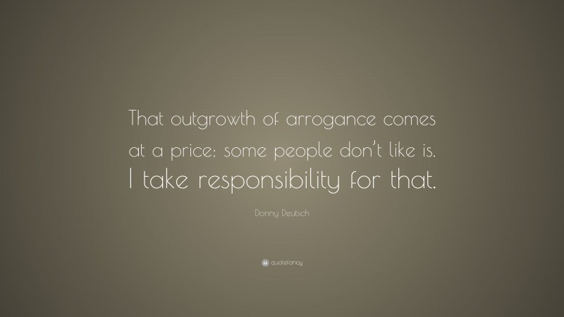 Donny Deutsch Quote: “That outgrowth of arrogance comes at a price: some people don’t like is. I take responsibility for that.”