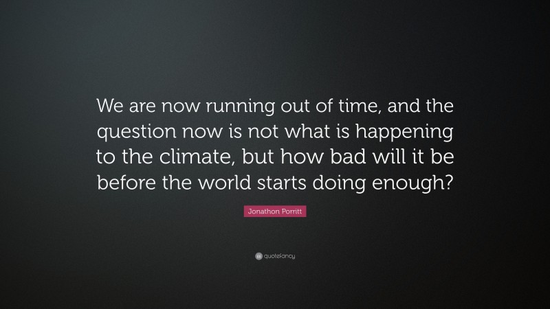 Jonathon Porritt Quote: “We are now running out of time, and the question now is not what is happening to the climate, but how bad will it be before the world starts doing enough?”