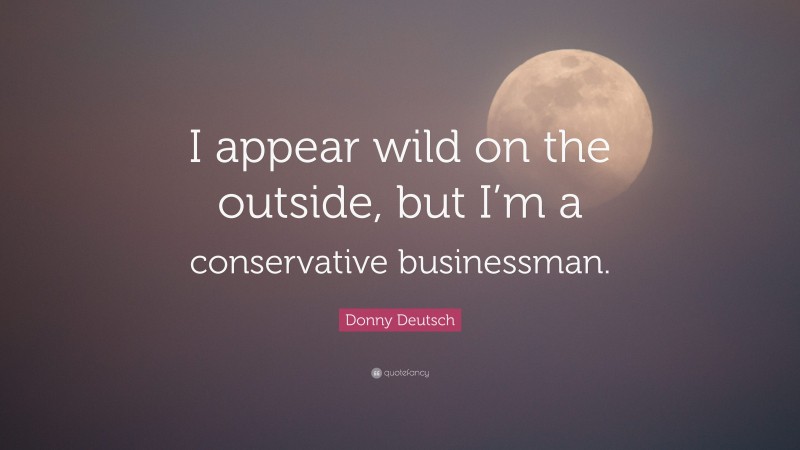Donny Deutsch Quote: “I appear wild on the outside, but I’m a conservative businessman.”