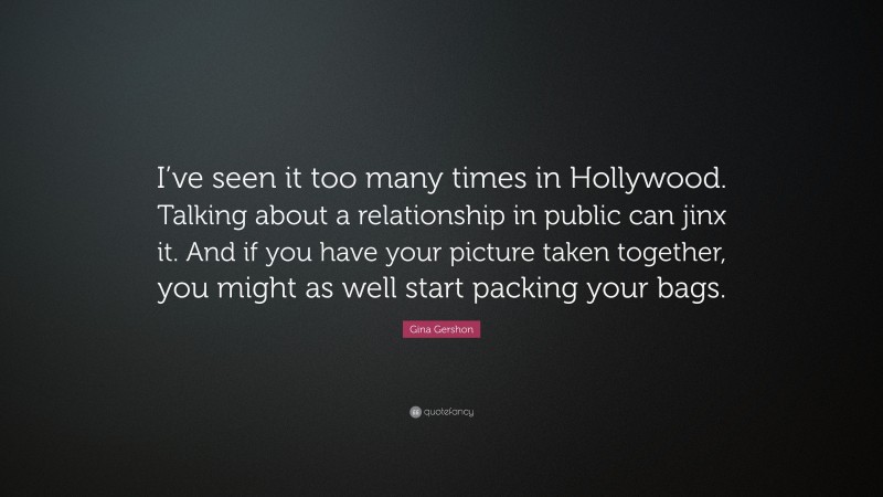 Gina Gershon Quote: “I’ve seen it too many times in Hollywood. Talking about a relationship in public can jinx it. And if you have your picture taken together, you might as well start packing your bags.”