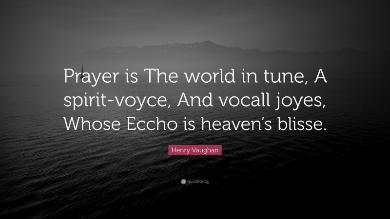 Henry Vaughan Quote: “Prayer is The world in tune, A spirit-voyce, And vocall joyes, Whose Eccho is heaven’s blisse.”