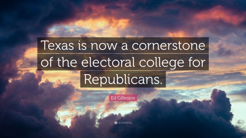 Ed Gillespie Quote: “Texas is now a cornerstone of the electoral college for Republicans.”