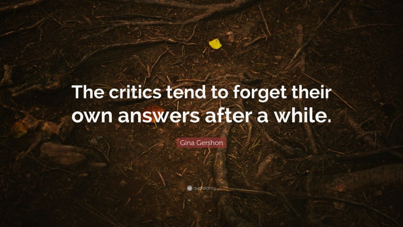 Gina Gershon Quote: “The critics tend to forget their own answers after a while.”