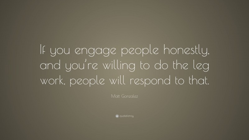 Matt Gonzalez Quote: “If you engage people honestly, and you’re willing to do the leg work, people will respond to that.”