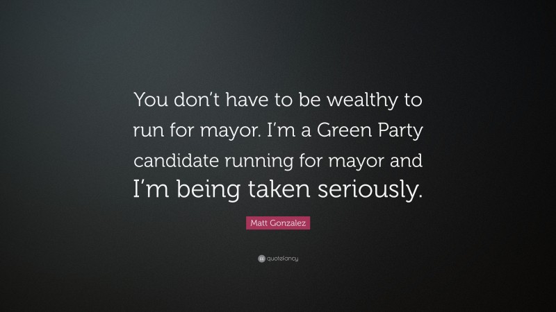 Matt Gonzalez Quote: “You don’t have to be wealthy to run for mayor. I’m a Green Party candidate running for mayor and I’m being taken seriously.”