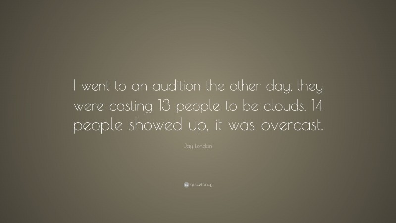 Jay London Quote: “I went to an audition the other day, they were casting 13 people to be clouds, 14 people showed up, it was overcast.”