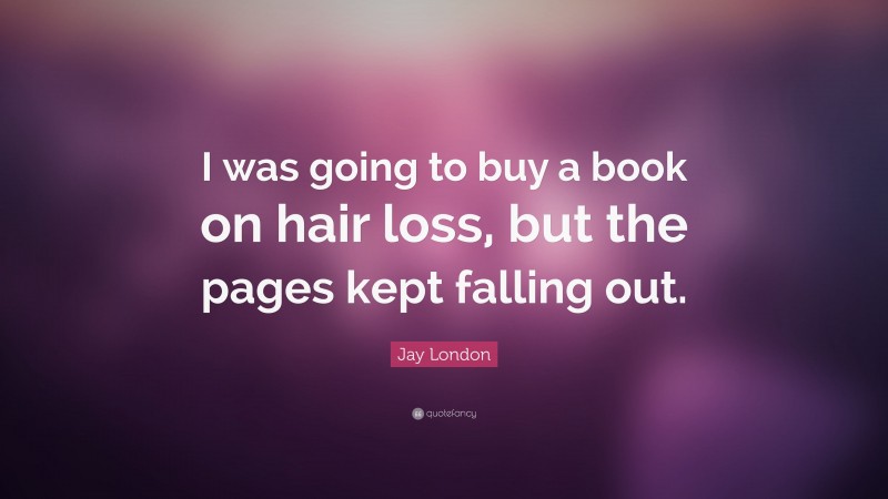 Jay London Quote: “I was going to buy a book on hair loss, but the pages kept falling out.”