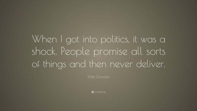 Matt Gonzalez Quote: “When I got into politics, it was a shock. People promise all sorts of things and then never deliver.”