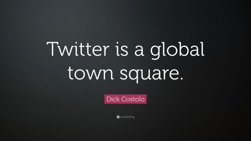 Dick Costolo Quote: “Twitter is a global town square.”