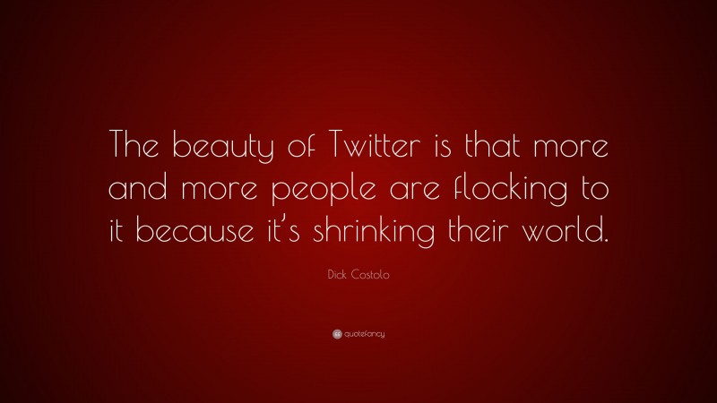 Dick Costolo Quote: “The beauty of Twitter is that more and more people are flocking to it because it’s shrinking their world.”