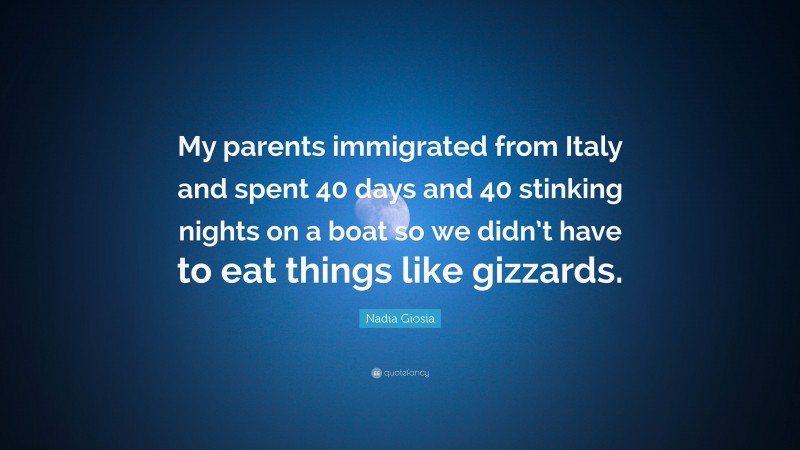 Nadia Giosia Quote: “My parents immigrated from Italy and spent 40 days and 40 stinking nights on a boat so we didn’t have to eat things like gizzards.”