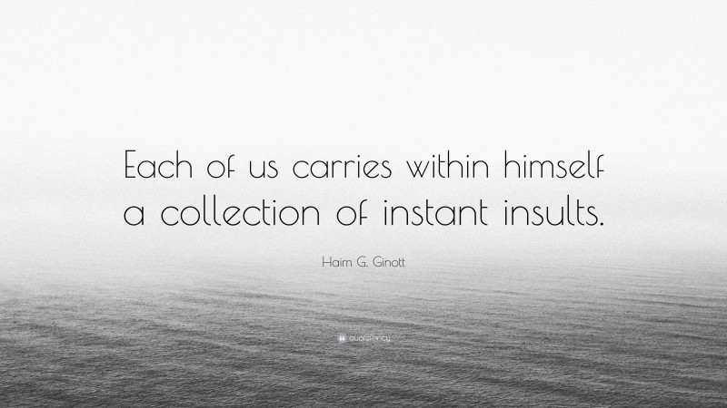 Haim G. Ginott Quote: “Each of us carries within himself a collection of instant insults.”