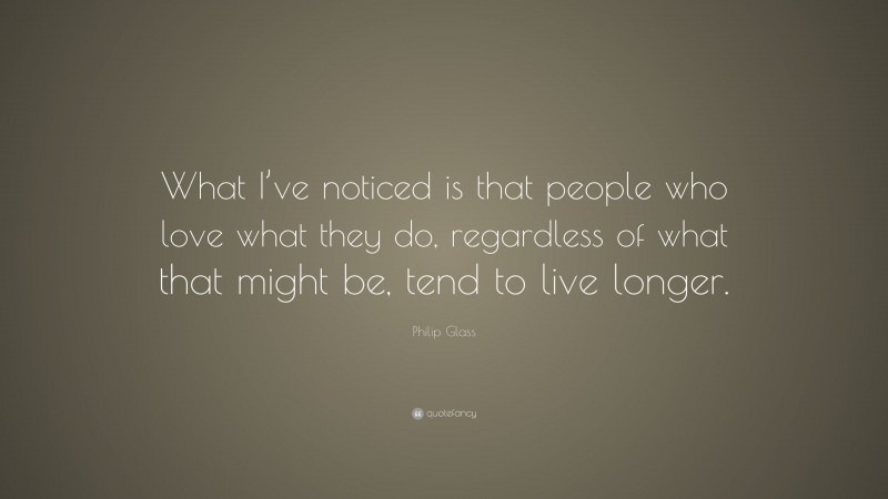 Philip Glass Quote: “What I’ve noticed is that people who love what they do, regardless of what that might be, tend to live longer.”
