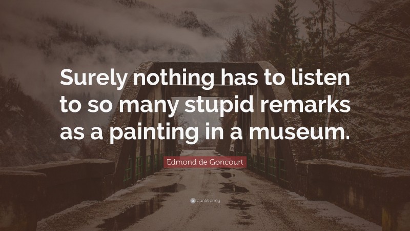 Edmond de Goncourt Quote: “Surely nothing has to listen to so many stupid remarks as a painting in a museum.”