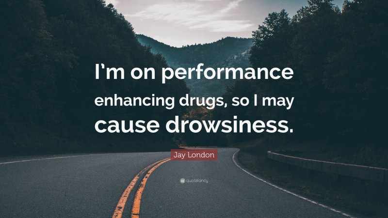 Jay London Quote: “I’m on performance enhancing drugs, so I may cause drowsiness.”
