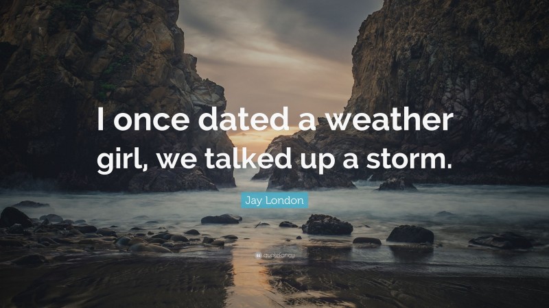 Jay London Quote: “I once dated a weather girl, we talked up a storm.”