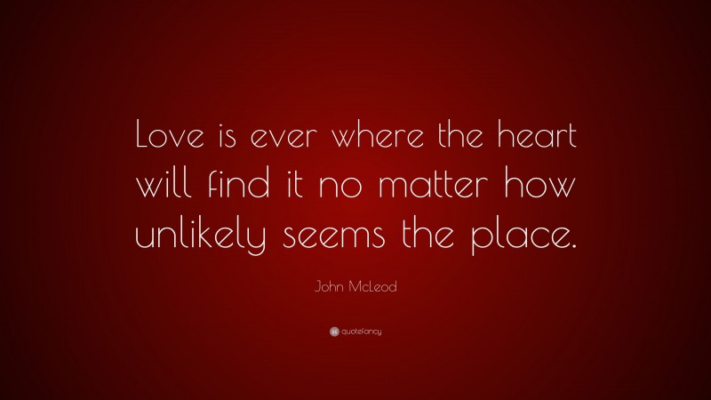 John McLeod Quote: “Love is ever where the heart will find it no matter how unlikely seems the place.”