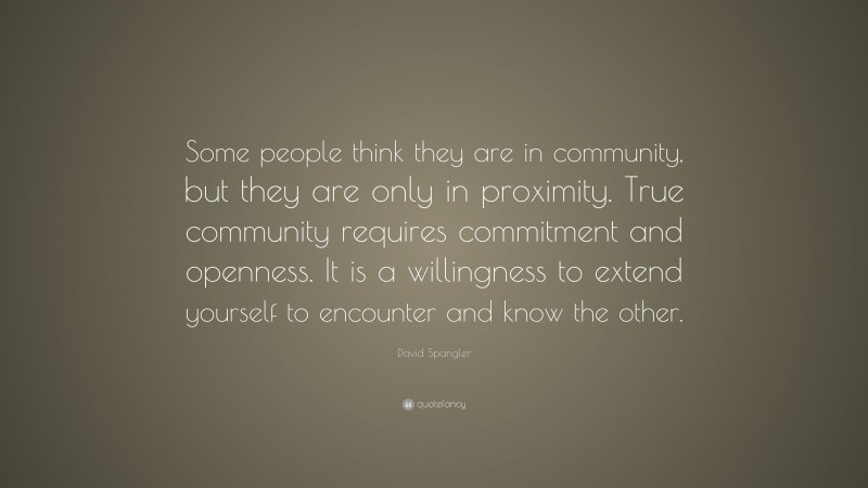 David Spangler Quote: “Some people think they are in community, but they are only in proximity. True community requires commitment and openness. It is a willingness to extend yourself to encounter and know the other.”