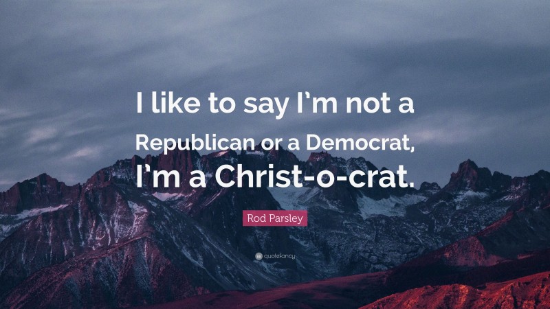 Rod Parsley Quote: “I like to say I’m not a Republican or a Democrat, I’m a Christ-o-crat.”