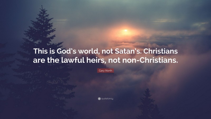 Gary North Quote: “This is God’s world, not Satan’s. Christians are the lawful heirs, not non-Christians.”