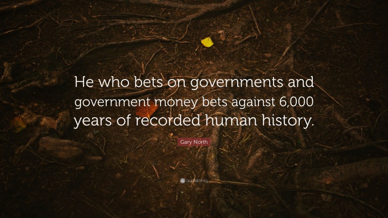 Gary North Quote: “He who bets on governments and government money bets against 6,000 years of recorded human history.”