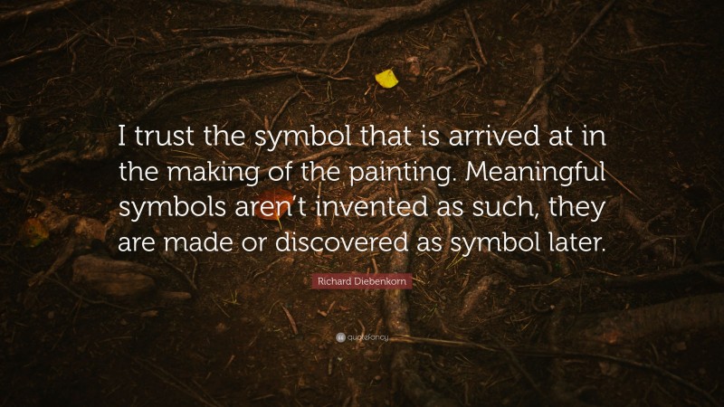 Richard Diebenkorn Quote: “I trust the symbol that is arrived at in the making of the painting. Meaningful symbols aren’t invented as such, they are made or discovered as symbol later.”