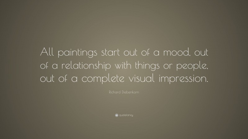Richard Diebenkorn Quote: “All paintings start out of a mood, out of a relationship with things or people, out of a complete visual impression.”