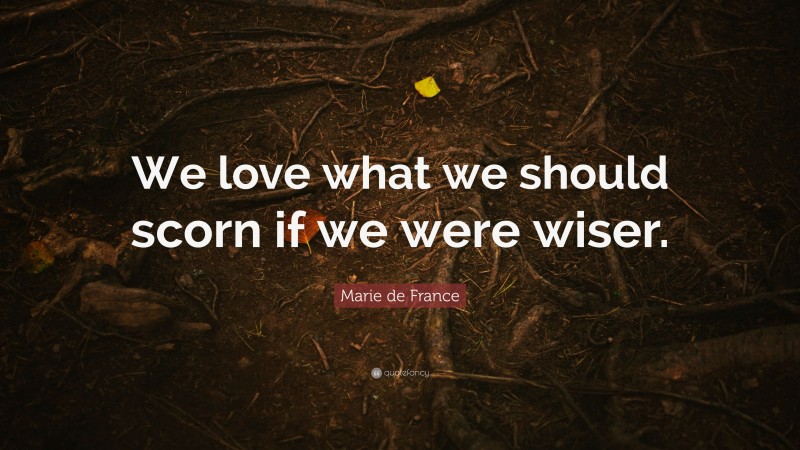 Marie de France Quote: “We love what we should scorn if we were wiser.”