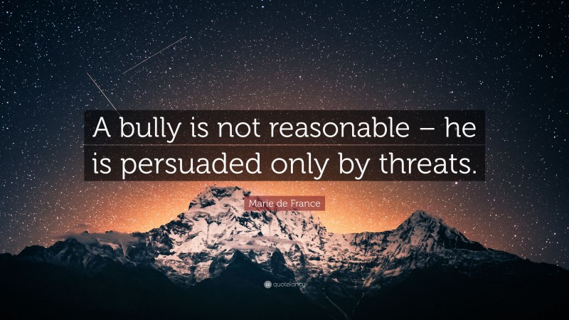 Marie de France Quote: “A bully is not reasonable – he is persuaded only by threats.”
