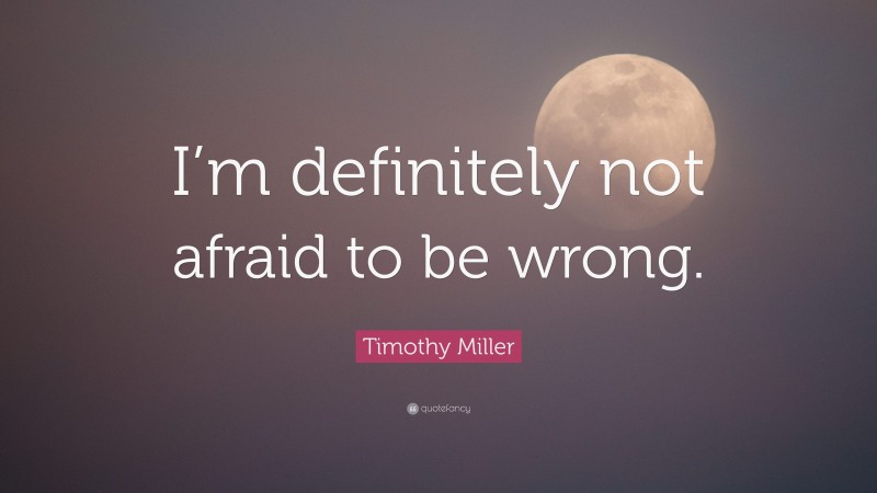 Timothy Miller Quote: “I’m definitely not afraid to be wrong.”