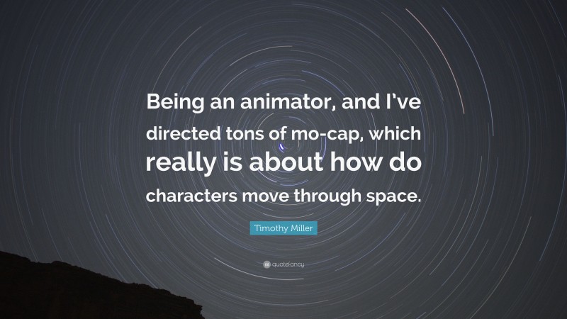 Timothy Miller Quote: “Being an animator, and I’ve directed tons of mo-cap, which really is about how do characters move through space.”