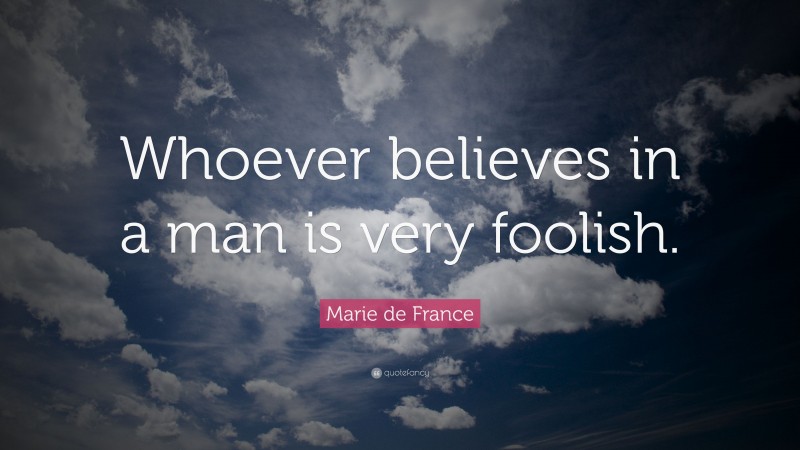 Marie de France Quote: “Whoever believes in a man is very foolish.”