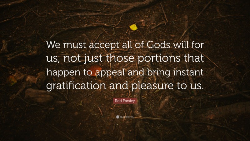 Rod Parsley Quote: “We must accept all of Gods will for us, not just those portions that happen to appeal and bring instant gratification and pleasure to us.”