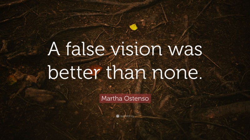 Martha Ostenso Quote: “A false vision was better than none.”