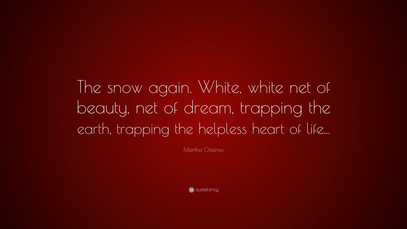 Martha Ostenso Quote: “The snow again. White, white net of beauty, net of dream, trapping the earth, trapping the helpless heart of life...”