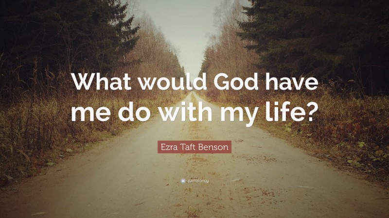 Ezra Taft Benson Quote: “What would God have me do with my life?”