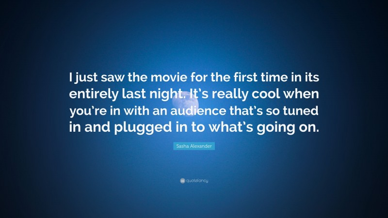 Sasha Alexander Quote: “I just saw the movie for the first time in its entirely last night. It’s really cool when you’re in with an audience that’s so tuned in and plugged in to what’s going on.”