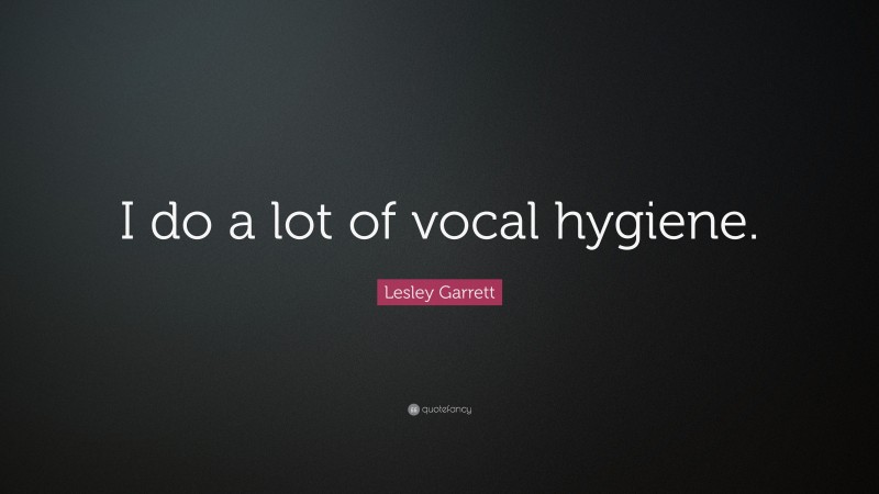 Lesley Garrett Quote: “I do a lot of vocal hygiene.”