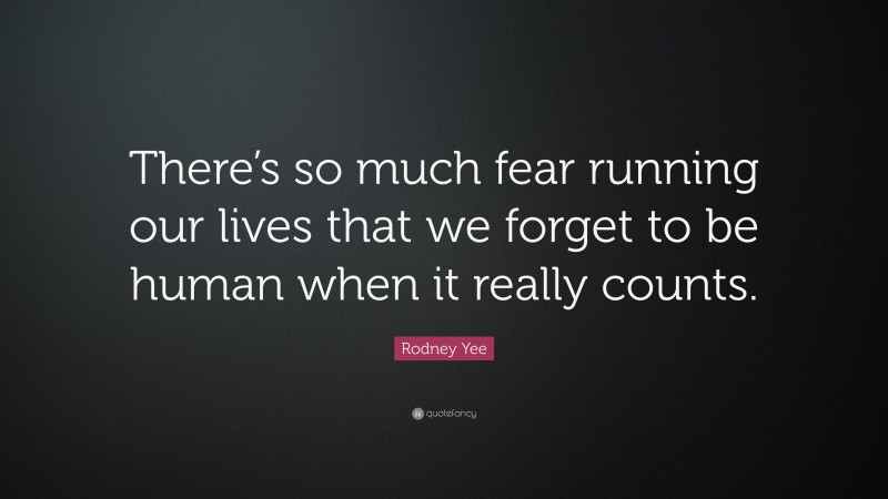Rodney Yee Quote: “There’s so much fear running our lives that we forget to be human when it really counts.”