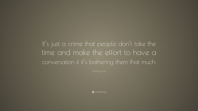Shelley Long Quote: “It’s just a crime that people don’t take the time and make the effort to have a conversation if it’s bothering them that much.”