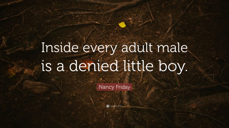 Nancy Friday Quote: “Inside every adult male is a denied little boy.”
