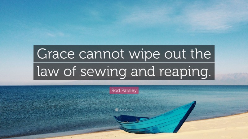 Rod Parsley Quote: “Grace cannot wipe out the law of sewing and reaping.”