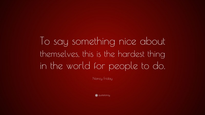 Nancy Friday Quote: “To say something nice about themselves, this is the hardest thing in the world for people to do.”