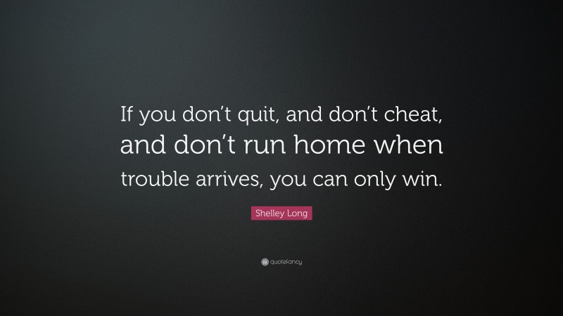 Shelley Long Quote: “If you don’t quit, and don’t cheat, and don’t run home when trouble arrives, you can only win.”
