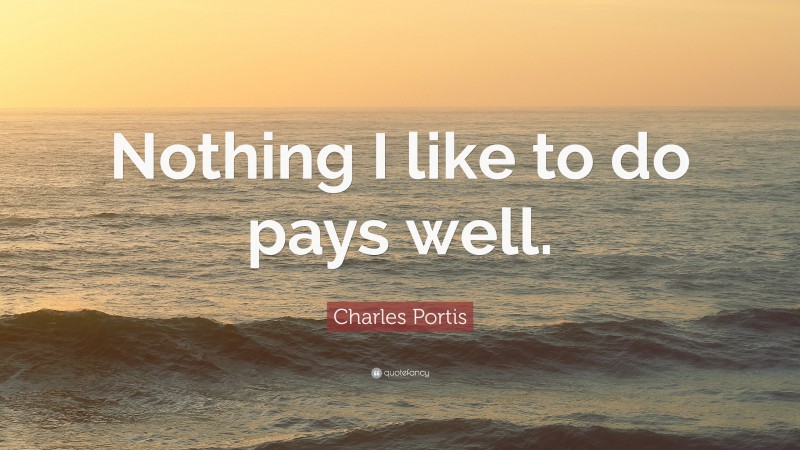 Charles Portis Quote: “Nothing I like to do pays well.”