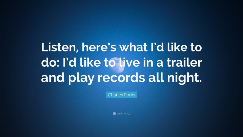 Charles Portis Quote: “Listen, here’s what I’d like to do: I’d like to live in a trailer and play records all night.”