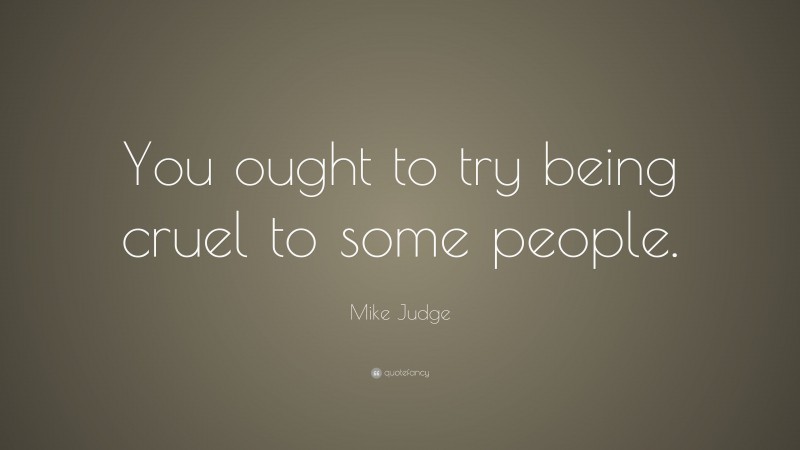 Mike Judge Quote: “You ought to try being cruel to some people.”