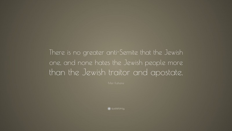 Meir Kahane Quote: “There is no greater anti-Semite that the Jewish one, and none hates the Jewish people more than the Jewish traitor and apostate.”